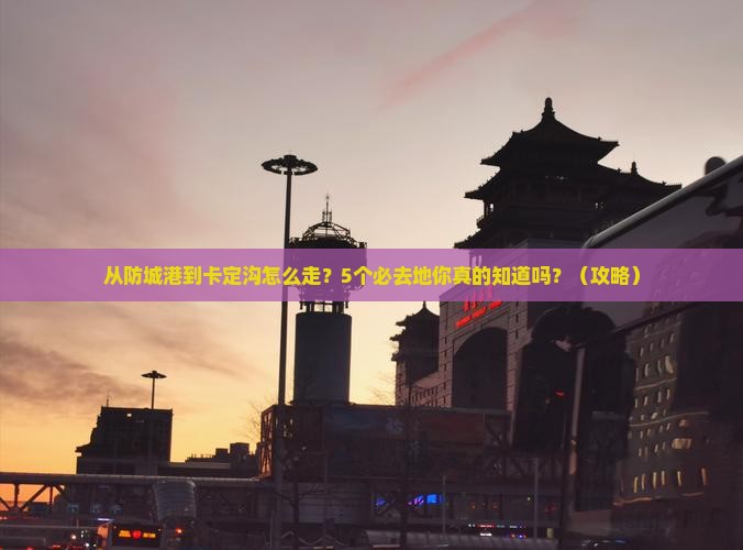 防城港到西藏卡定沟必去地