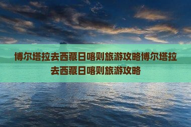博尔塔拉去西藏日喀则旅游