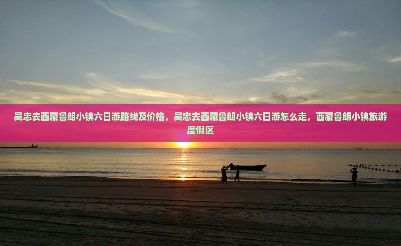 吴忠去西藏鲁朗小镇六日游