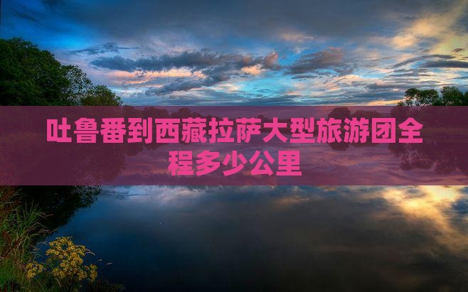 吐鲁番到西藏拉萨大型旅游团