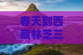 春天到西藏林芝三日游