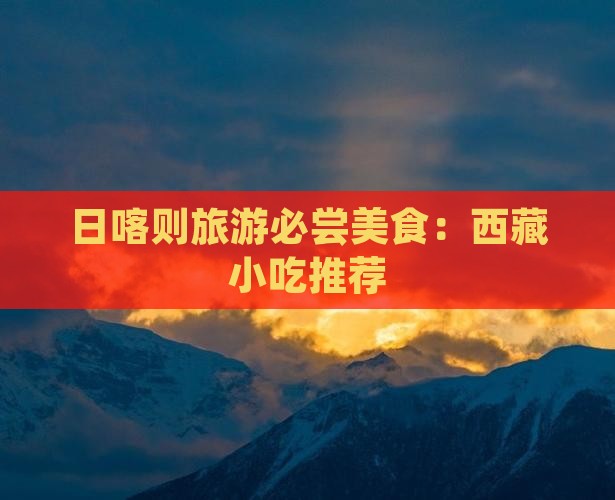 焦作去西藏日喀则旅游小吃