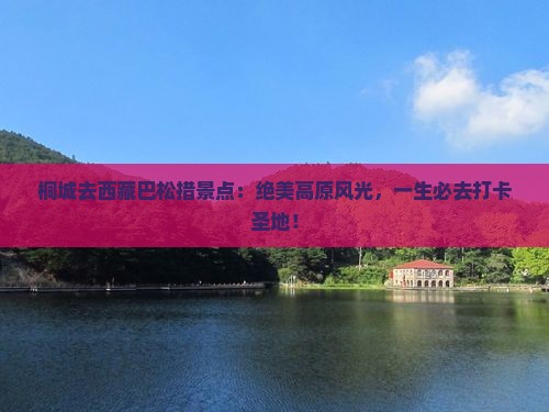 桐城去西藏巴松措景点