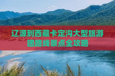 辽源到西藏卡定沟大型旅游团