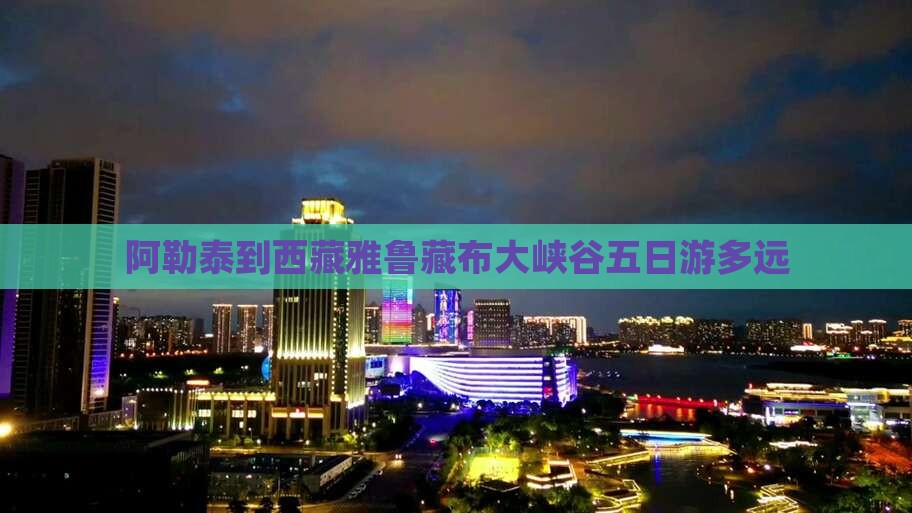 阿勒泰到西藏雅鲁藏布大峡谷五日游