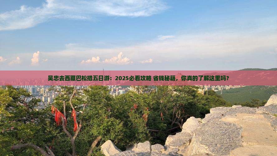 吴忠去西藏巴松措五日游