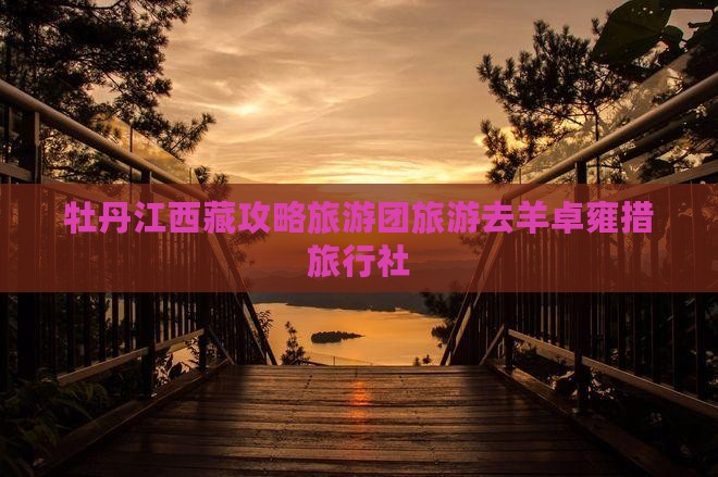 牡丹江去西藏羊卓雍措旅行社