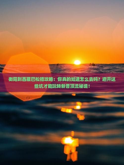 衡阳到西藏巴松措攻略
