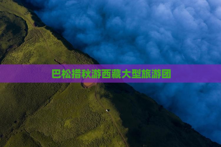 秋天去西藏巴松措大型旅游团