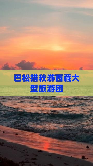 秋天去西藏巴松措大型旅游团