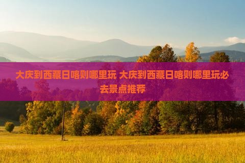 大庆到西藏日喀则哪里玩
