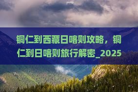 铜仁到西藏日喀则攻略