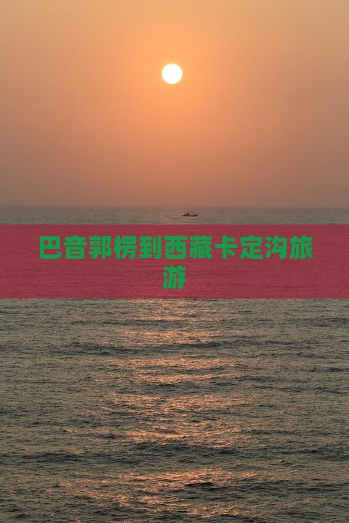 巴音郭楞到西藏卡定沟旅游