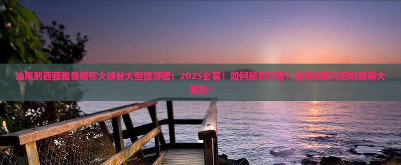 汕尾到西藏雅鲁藏布大峡谷大型旅游团