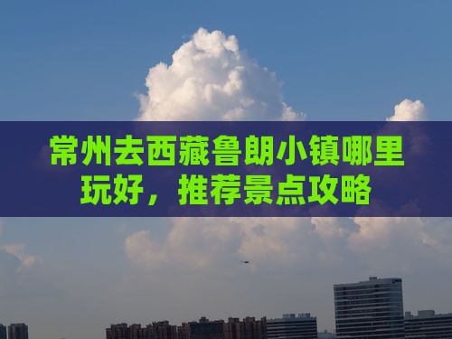 常州去西藏鲁朗小镇哪里玩