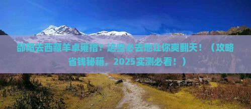 邵阳到西藏羊卓雍措必去地 邵阳到西藏羊卓雍措必去地
