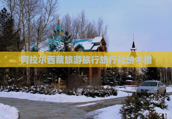 阿拉尔去西藏纳木措旅行社