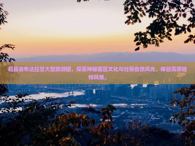 和县去西藏布达拉宫大型旅游团 和县去西藏布达拉宫大型旅游团