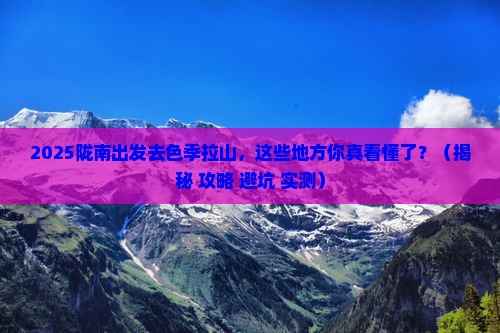 陇南去西藏色季拉山必去地