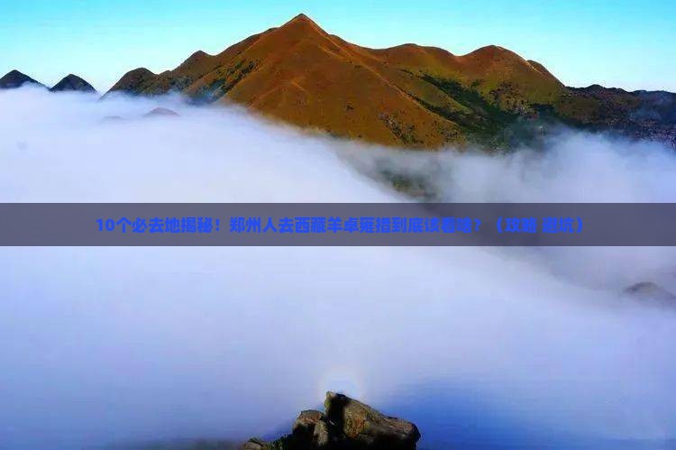 郑州去西藏羊卓雍措必去地