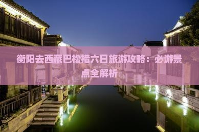 衡阳去西藏巴松措六日游