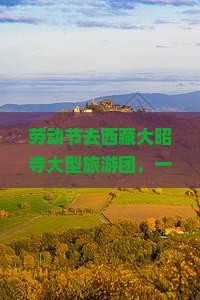 劳动节去西藏大昭寺大型旅游团