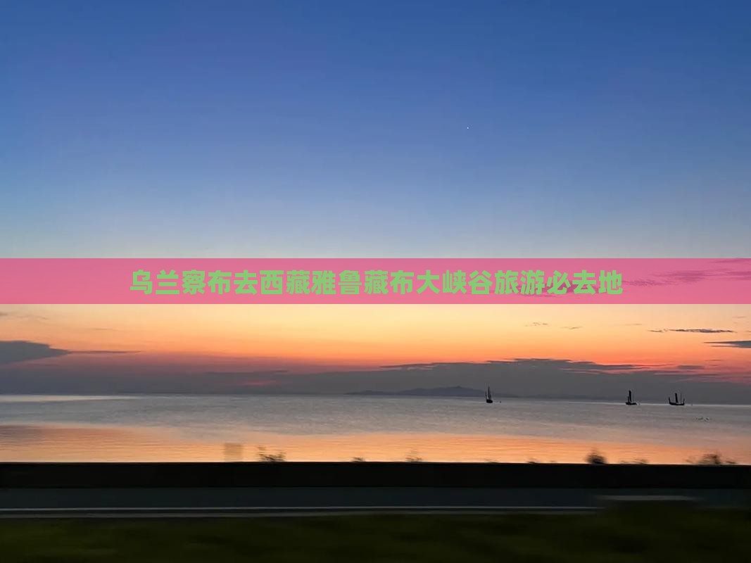 乌兰察布去西藏雅鲁藏布大峡谷必去地