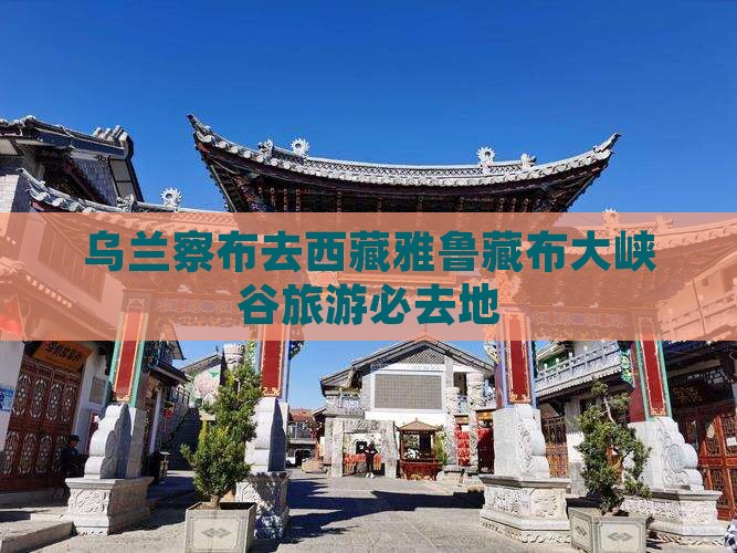 乌兰察布去西藏雅鲁藏布大峡谷必去地