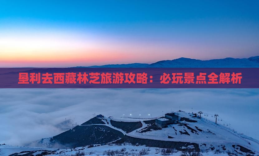垦利去西藏林芝哪里玩
