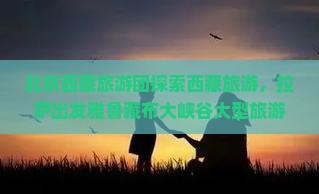 北京到西藏雅鲁藏布大峡谷大型旅游团