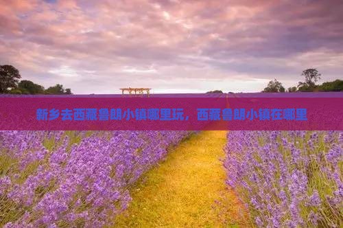新乡去西藏鲁朗小镇哪里玩