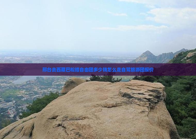 邢台去西藏巴松措自由团