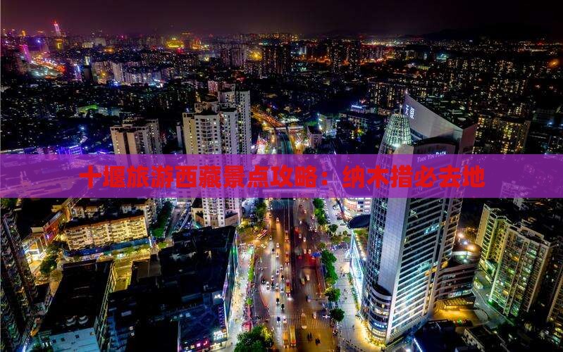 十堰到西藏纳木措必去地