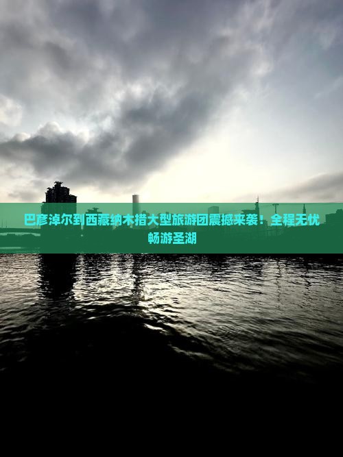 巴彦淖尔到西藏纳木措大型旅游团