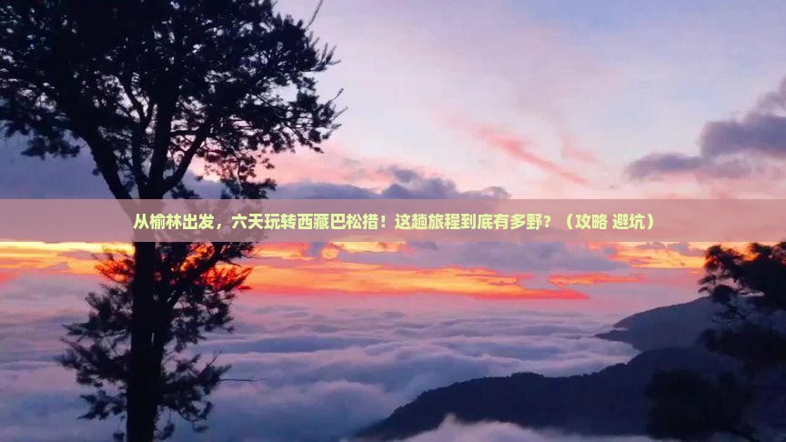 榆林到西藏巴松措六日游