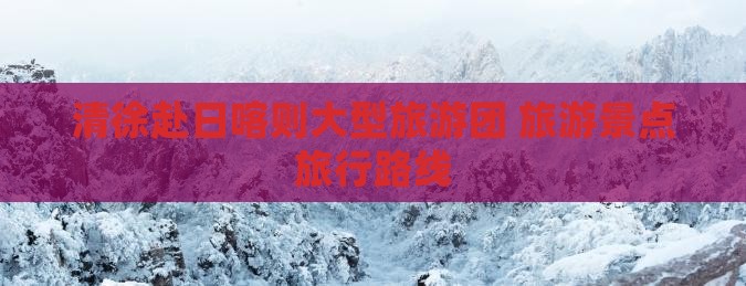 清徐去西藏日喀则大型旅游团