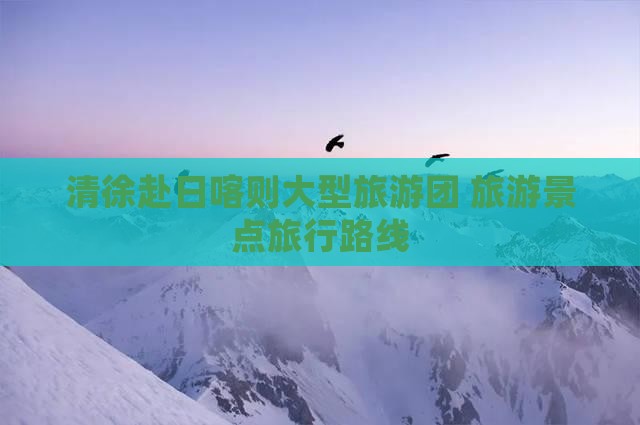 清徐去西藏日喀则大型旅游团