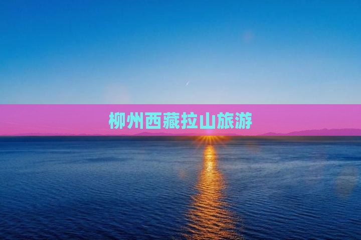 柳州去西藏色季拉山旅行社