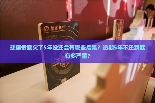 捷信借款欠了5年没还会有哪些后果
