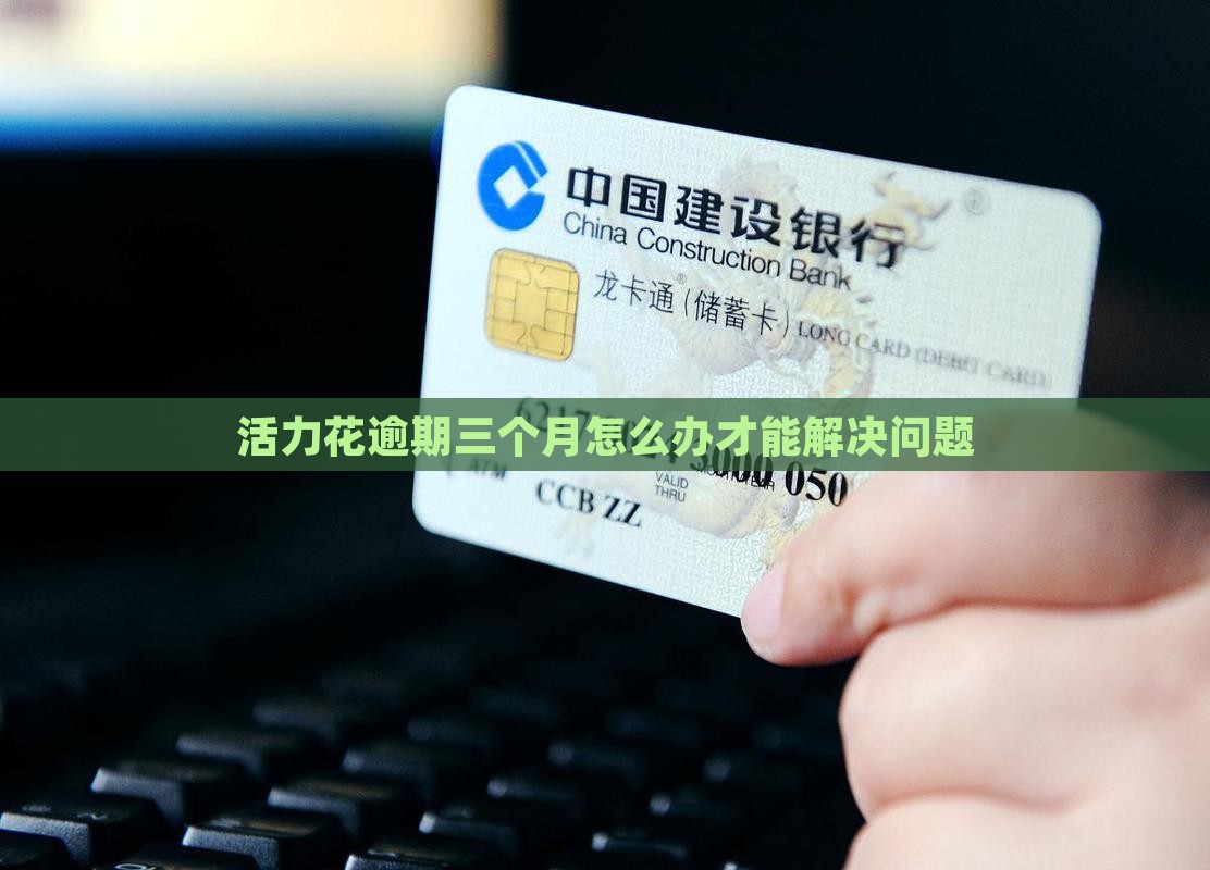 活力花逾期三个月怎么办才能解决问题
