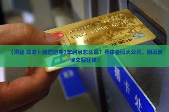 捷信逾期7年利息计算方法及具体金额
