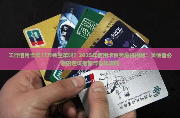 工行信用卡欠17万会坐牢吗的影响及后果