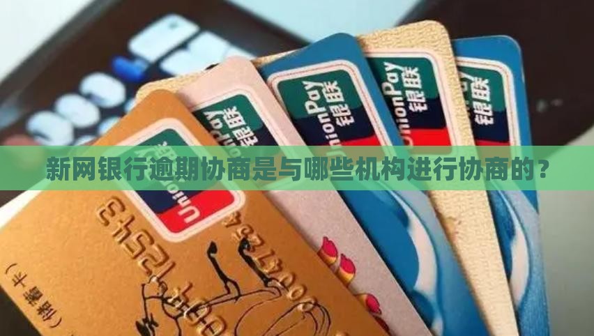 新网银行逾期协商是与哪些机构进行协商