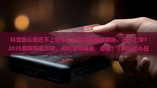 抖音放心借还不上钱怎么办情况及应对措施