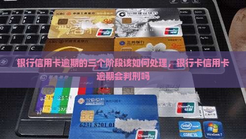 银行信用卡逾期的三个阶段该如何处理