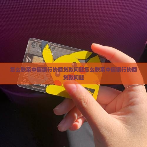 怎么联系中信银行协商贷款问题