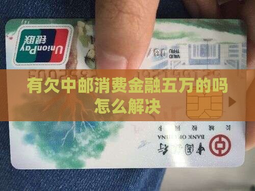有欠中邮消费金融五万的吗怎么解决