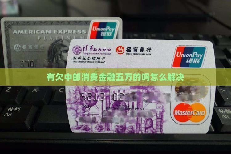 有欠中邮消费金融五万的吗怎么解决