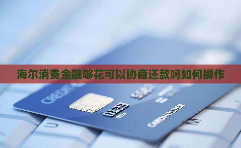 海尔消费金融够花可以协商还款吗如何操作