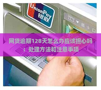 网贷逾期128天怎么办应该担心吗